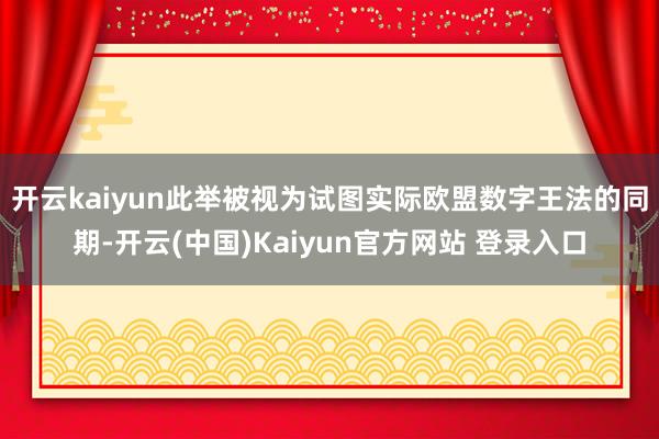 开云kaiyun　　此举被视为试图实际欧盟数字王法的同期-开云(中国)Kaiyun官方网站 登录入口