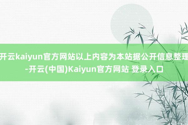 开云kaiyun官方网站以上内容为本站据公开信息整理-开云(中国)Kaiyun官方网站 登录入口