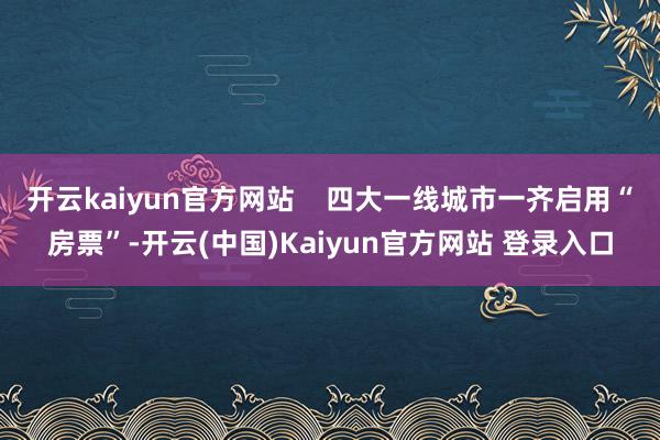 开云kaiyun官方网站    四大一线城市一齐启用“房票”-开云(中国)Kaiyun官方网站 登录入口