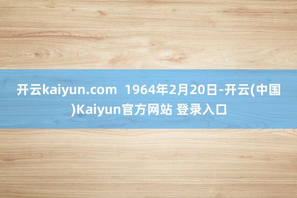 开云kaiyun.com  1964年2月20日-开云(中国)Kaiyun官方网站 登录入口