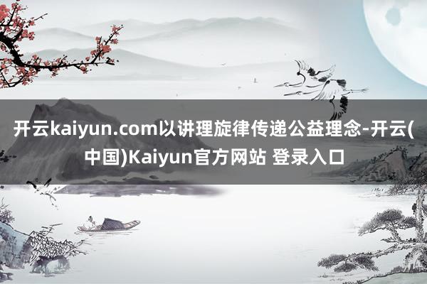 开云kaiyun.com以讲理旋律传递公益理念-开云(中国)Kaiyun官方网站 登录入口