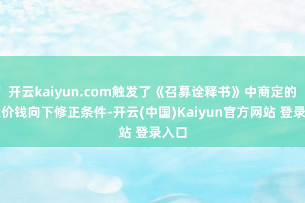 开云kaiyun.com触发了《召募诠释书》中商定的转股价钱向下修正条件-开云(中国)Kaiyun官方网站 登录入口