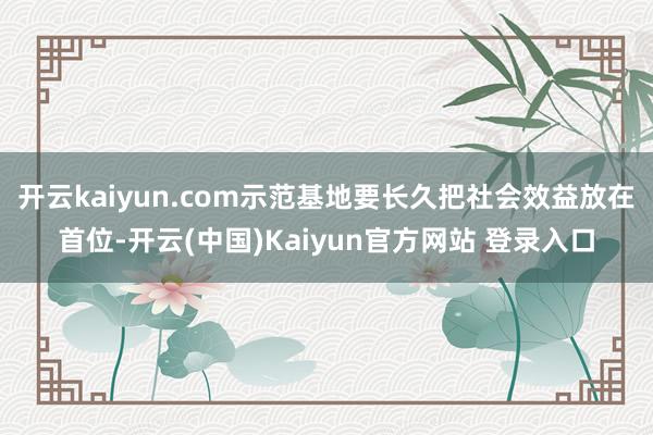 开云kaiyun.com示范基地要长久把社会效益放在首位-开云(中国)Kaiyun官方网站 登录入口