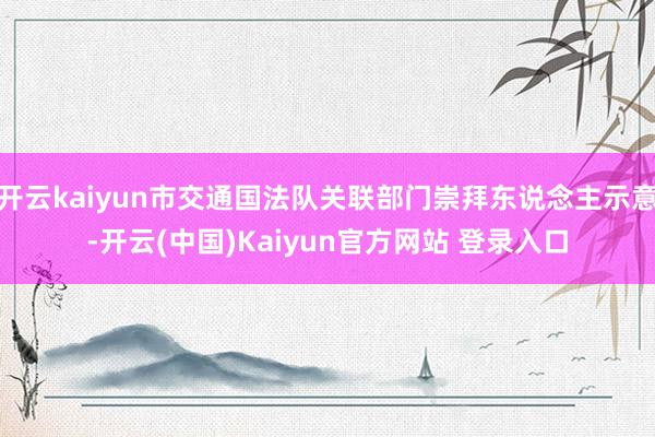 开云kaiyun市交通国法队关联部门崇拜东说念主示意-开云(中国)Kaiyun官方网站 登录入口