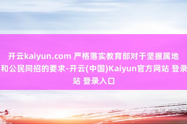开云kaiyun.com 严格落实教育部对于坚握属地招生和公民同招的要求-开云(中国)Kaiyun官方网站 登录入口