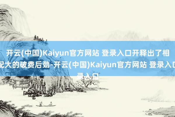 开云(中国)Kaiyun官方网站 登录入口开释出了相配大的破费后劲-开云(中国)Kaiyun官方网站 登录入口