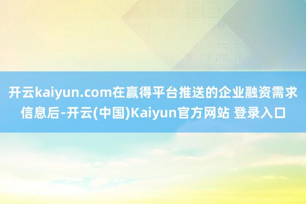 开云kaiyun.com在赢得平台推送的企业融资需求信息后-开云(中国)Kaiyun官方网站 登录入口