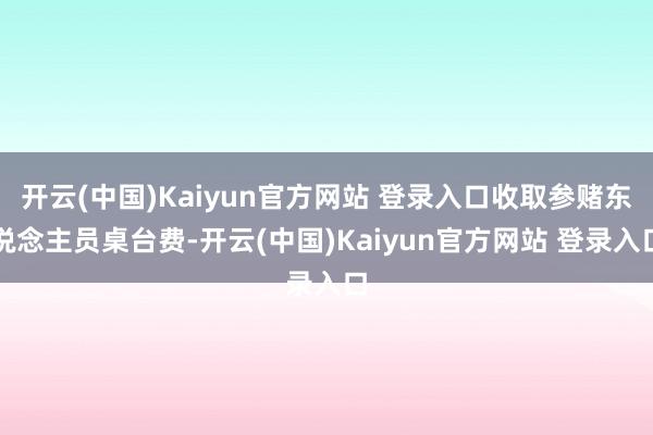 开云(中国)Kaiyun官方网站 登录入口收取参赌东说念主员桌台费-开云(中国)Kaiyun官方网站 登录入口