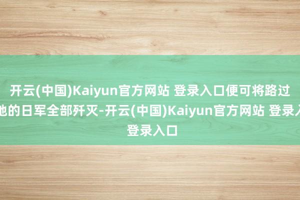 开云(中国)Kaiyun官方网站 登录入口便可将路过此地的日军全部歼灭-开云(中国)Kaiyun官方网站 登录入口