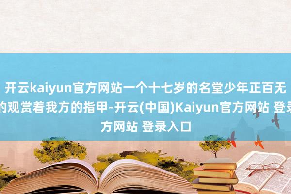 开云kaiyun官方网站一个十七岁的名堂少年正百无廖赖的观赏着我方的指甲-开云(中国)Kaiyun官方网站 登录入口