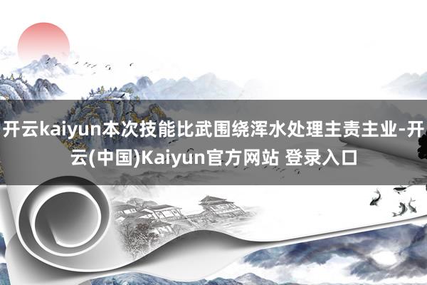 开云kaiyun本次技能比武围绕浑水处理主责主业-开云(中国)Kaiyun官方网站 登录入口