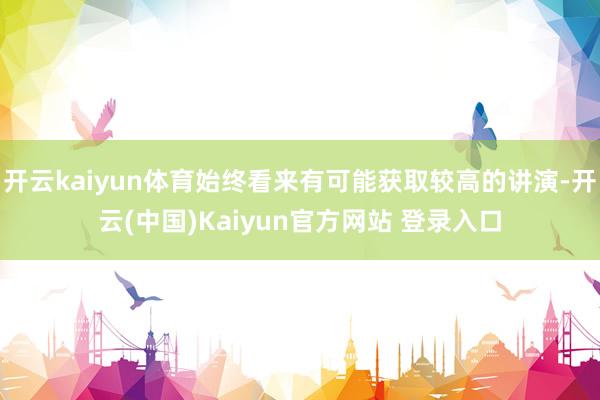 开云kaiyun体育始终看来有可能获取较高的讲演-开云(中国)Kaiyun官方网站 登录入口