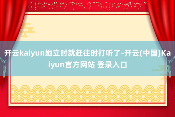 开云kaiyun她立时就赶往时打听了-开云(中国)Kaiyun官方网站 登录入口