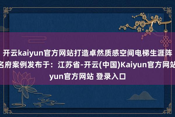 开云kaiyun官方网站打造卓然质感空间电梯生涯阵势质感大名府案例发布于：江苏省-开云(中国)Kaiyun官方网站 登录入口