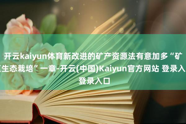 开云kaiyun体育新改进的矿产资源法有意加多“矿区生态栽培”一章-开云(中国)Kaiyun官方网站 登录入口