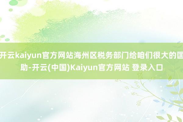 开云kaiyun官方网站海州区税务部门给咱们很大的匡助-开云(中国)Kaiyun官方网站 登录入口
