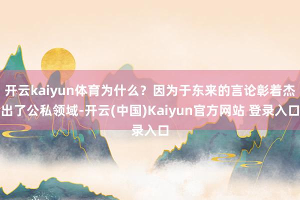 开云kaiyun体育为什么？因为于东来的言论彰着杰出了公私领域-开云(中国)Kaiyun官方网站 登录入口