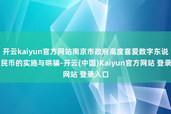 开云kaiyun官方网站南京市政府高度喜爱数字东说念主民币的实施与哄骗-开云(中国)Kaiyun官方网站 登录入口