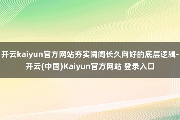 开云kaiyun官方网站夯实阛阓长久向好的底层逻辑-开云(中国)Kaiyun官方网站 登录入口