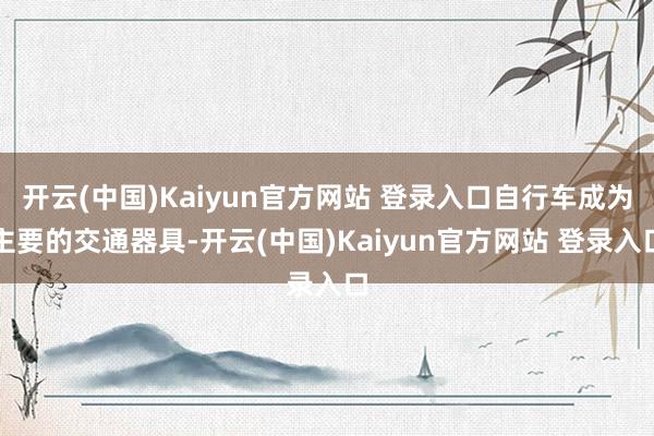 开云(中国)Kaiyun官方网站 登录入口自行车成为主要的交通器具-开云(中国)Kaiyun官方网站 登录入口