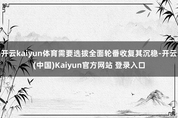 开云kaiyun体育需要选拔全面轮番收复其沉稳-开云(中国)Kaiyun官方网站 登录入口