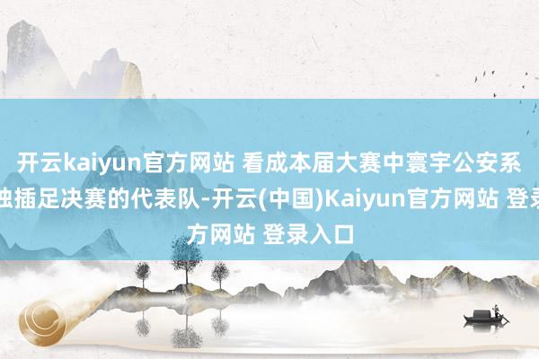 开云kaiyun官方网站 看成本届大赛中寰宇公安系统唯独插足决赛的代表队-开云(中国)Kaiyun官方网站 登录入口