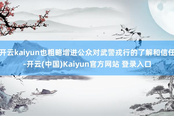 开云kaiyun也粗略增进公众对武警戎行的了解和信任-开云(中国)Kaiyun官方网站 登录入口