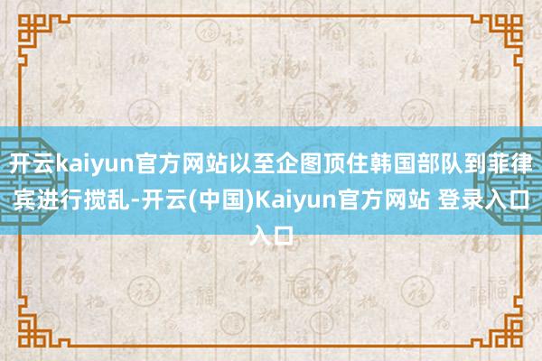 开云kaiyun官方网站以至企图顶住韩国部队到菲律宾进行搅乱-开云(中国)Kaiyun官方网站 登录入口