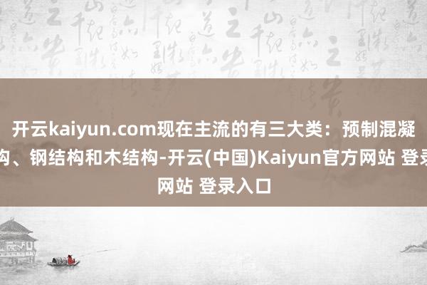 开云kaiyun.com现在主流的有三大类：预制混凝土结构、钢结构和木结构-开云(中国)Kaiyun官方网站 登录入口