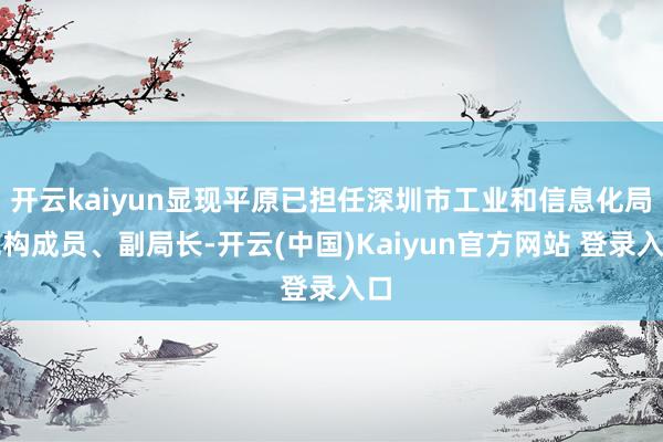开云kaiyun显现平原已担任深圳市工业和信息化局党构成员、副局长-开云(中国)Kaiyun官方网站 登录入口