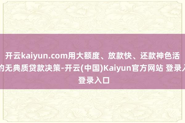 开云kaiyun.com用大额度、放款快、还款神色活泼的无典质贷款决策-开云(中国)Kaiyun官方网站 登录入口
