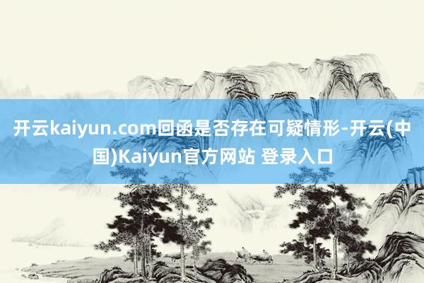 开云kaiyun.com回函是否存在可疑情形-开云(中国)Kaiyun官方网站 登录入口