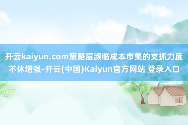 开云kaiyun.com策略层濒临成本市集的支抓力度不休增强-开云(中国)Kaiyun官方网站 登录入口