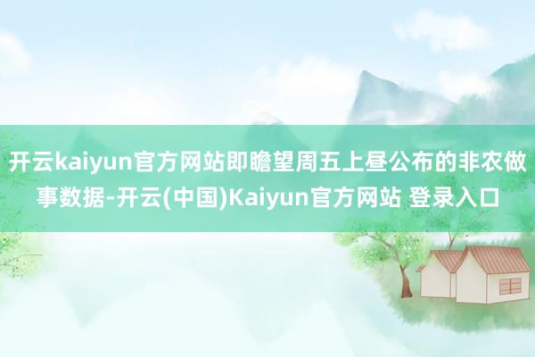 开云kaiyun官方网站即瞻望周五上昼公布的非农做事数据-开云(中国)Kaiyun官方网站 登录入口