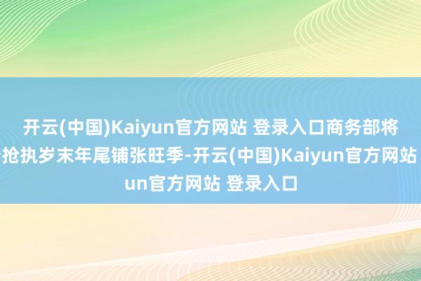 开云(中国)Kaiyun官方网站 登录入口商务部将勾通场所抢执岁末年尾铺张旺季-开云(中国)Kaiyun官方网站 登录入口