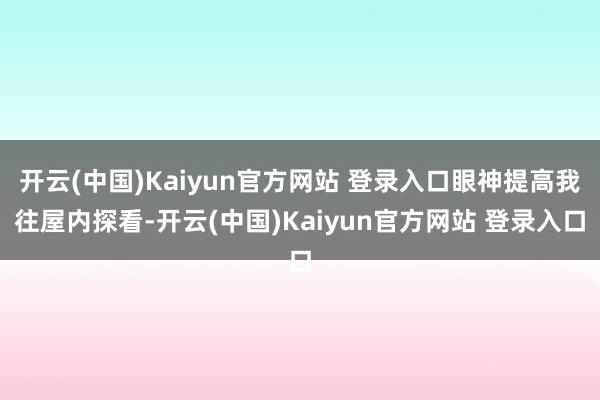 开云(中国)Kaiyun官方网站 登录入口眼神提高我往屋内探看-开云(中国)Kaiyun官方网站 登录入口