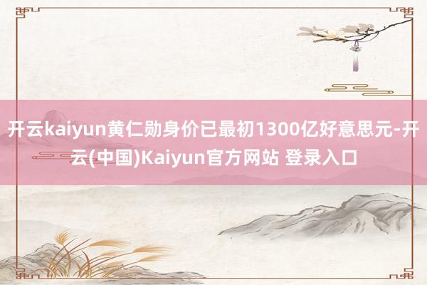 开云kaiyun黄仁勋身价已最初1300亿好意思元-开云(中国)Kaiyun官方网站 登录入口
