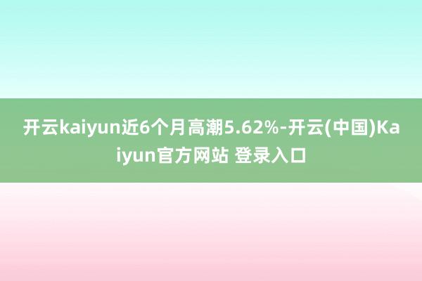 开云kaiyun近6个月高潮5.62%-开云(中国)Kaiyun官方网站 登录入口