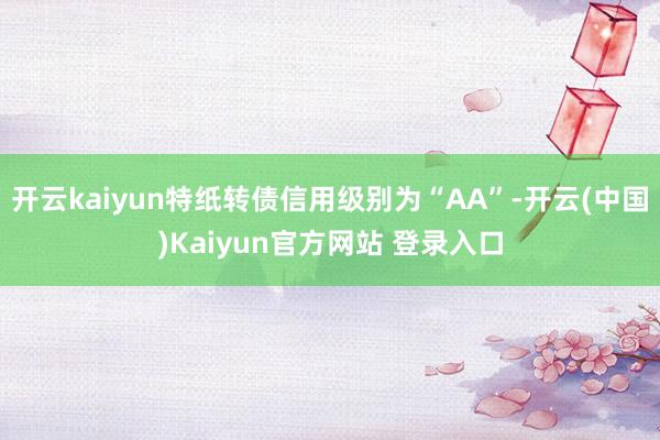 开云kaiyun特纸转债信用级别为“AA”-开云(中国)Kaiyun官方网站 登录入口