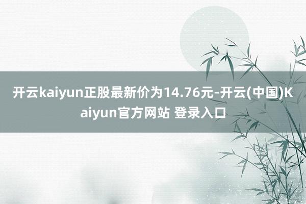 开云kaiyun正股最新价为14.76元-开云(中国)Kaiyun官方网站 登录入口