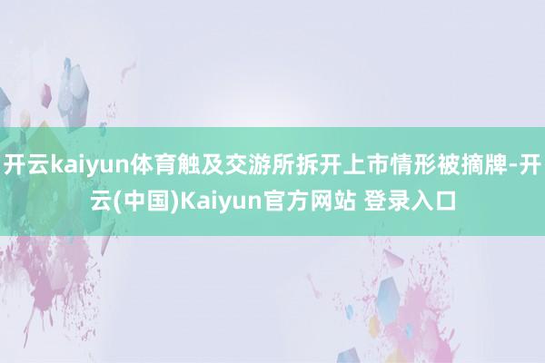 开云kaiyun体育触及交游所拆开上市情形被摘牌-开云(中国)Kaiyun官方网站 登录入口