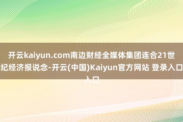 开云kaiyun.com南边财经全媒体集团连合21世纪经济报说念-开云(中国)Kaiyun官方网站 登录入口