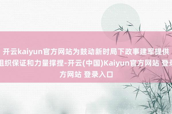 开云kaiyun官方网站为鼓动新时局下政事建军提供毅力组织保证和力量撑捏-开云(中国)Kaiyun官方网站 登录入口