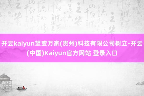 开云kaiyun望变万家(贵州)科技有限公司树立-开云(中国)Kaiyun官方网站 登录入口