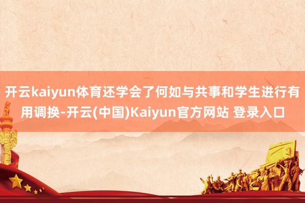 开云kaiyun体育还学会了何如与共事和学生进行有用调换-开云(中国)Kaiyun官方网站 登录入口