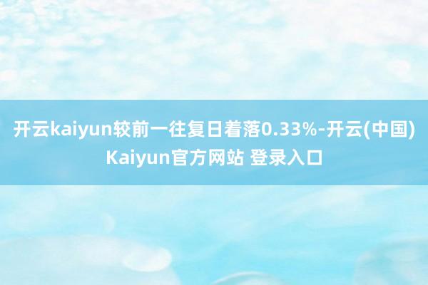 开云kaiyun较前一往复日着落0.33%-开云(中国)Kaiyun官方网站 登录入口