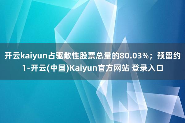 开云kaiyun占驱散性股票总量的80.03%；预留约1-开云(中国)Kaiyun官方网站 登录入口