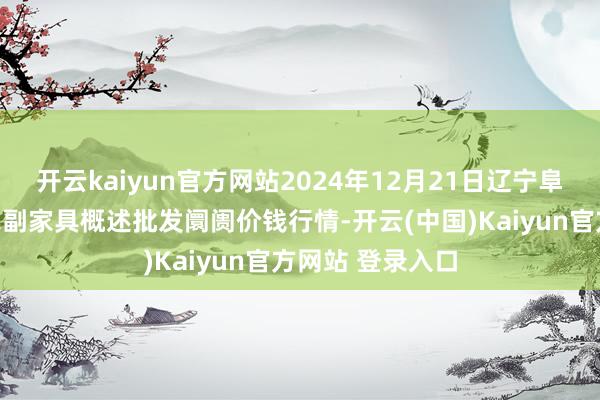 开云kaiyun官方网站2024年12月21日辽宁阜新市瑞轩蔬菜农副家具概述批发阛阓价钱行情-开云(中国)Kaiyun官方网站 登录入口