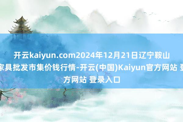 开云kaiyun.com2024年12月21日辽宁鞍山宁远农家具批发市集价钱行情-开云(中国)Kaiyun官方网站 登录入口