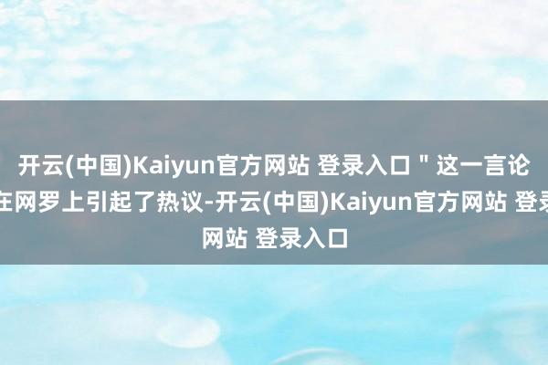 开云(中国)Kaiyun官方网站 登录入口＂这一言论飞速在网罗上引起了热议-开云(中国)Kaiyun官方网站 登录入口